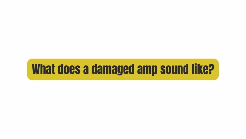 What does a damaged amp sound like?