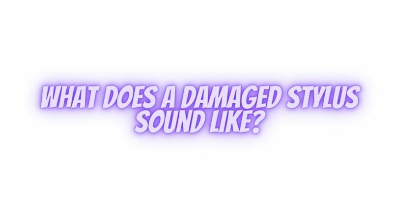 What does a damaged stylus sound like?