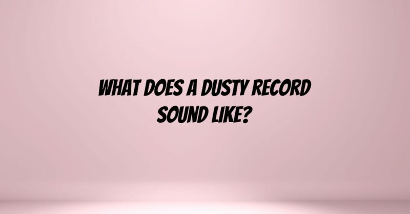 What does a dusty record sound like?