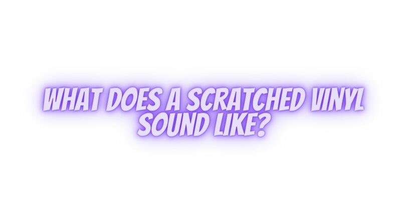 What does a scratched vinyl sound like?