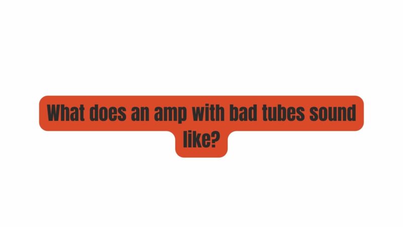 What does an amp with bad tubes sound like?