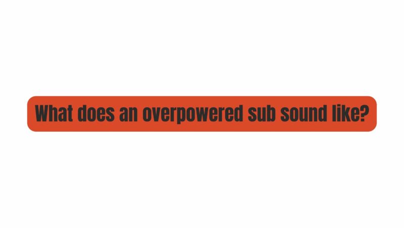 What does an overpowered sub sound like?