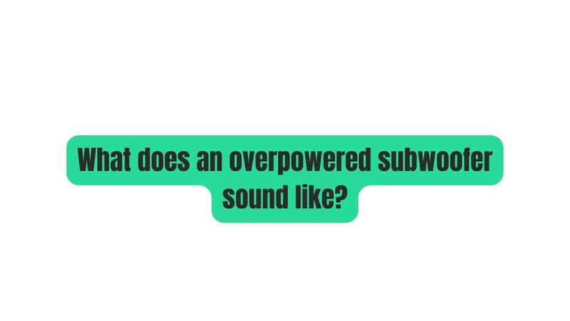 What does an overpowered subwoofer sound like?