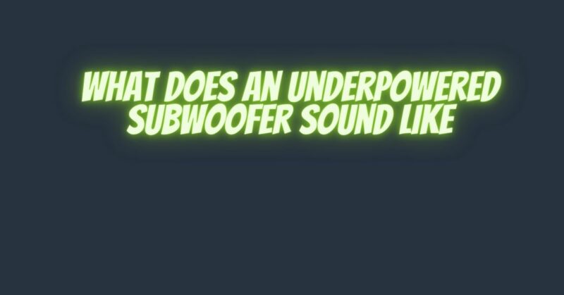 What does an underpowered subwoofer sound like
