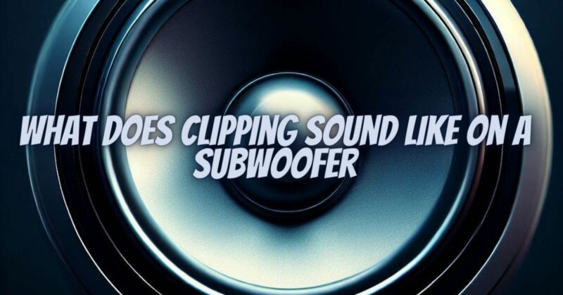 What does clipping sound like on a subwoofer