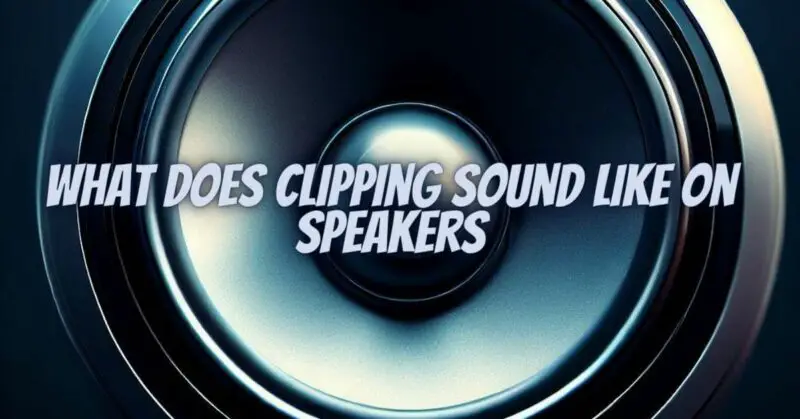 What does clipping sound like on speakers