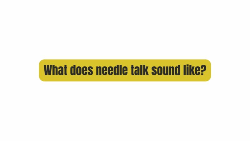 What does needle talk sound like?