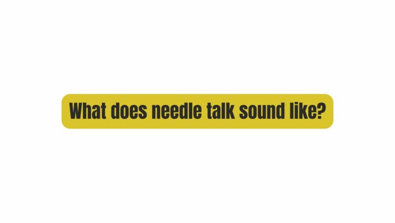 What does needle talk sound like?