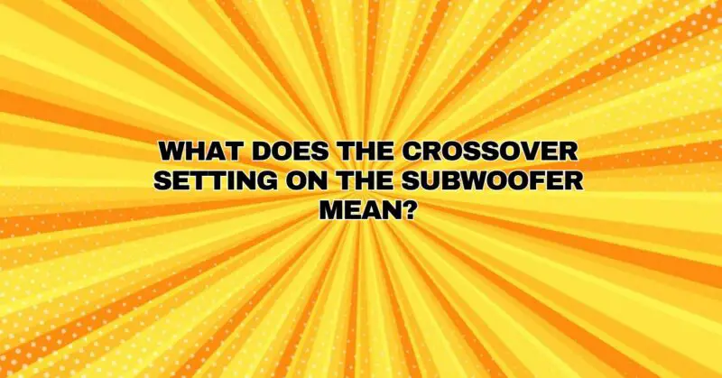 What does the crossover setting on the subwoofer mean?