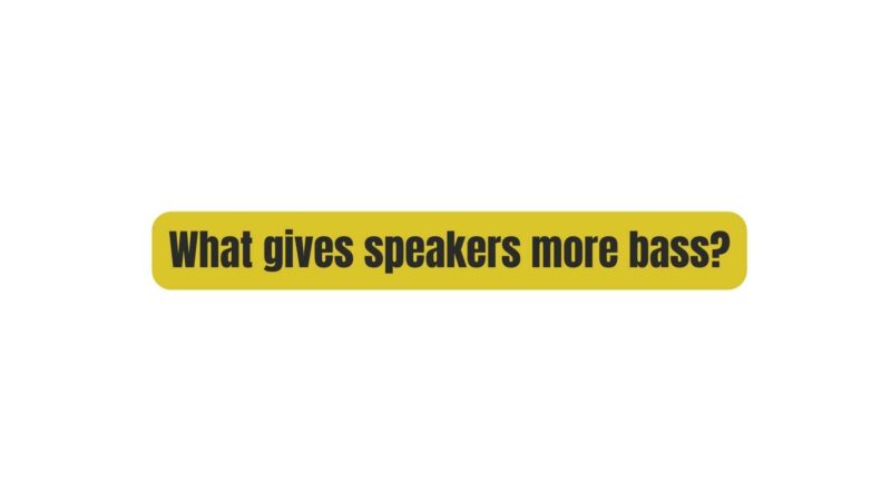 What gives speakers more bass?