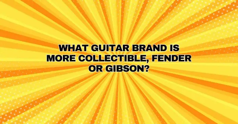 What guitar brand is more collectible, Fender or Gibson?