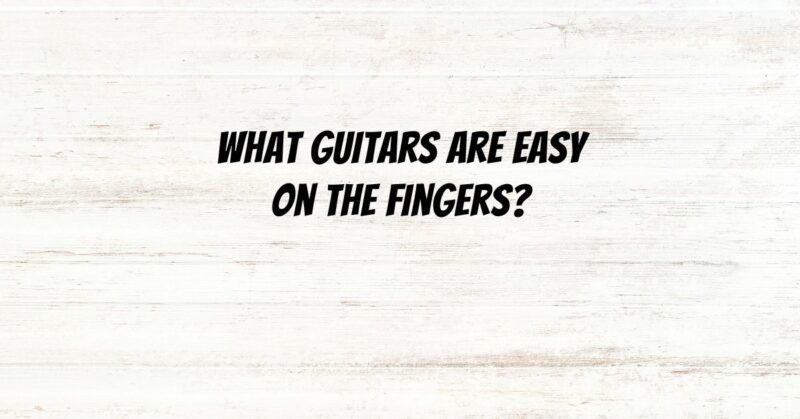 What guitars are easy on the fingers?