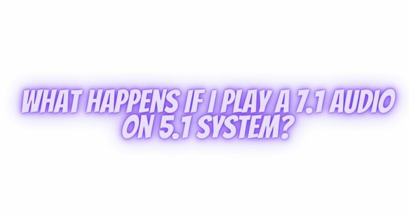 What happens if I play a 7.1 audio on 5.1 system?
