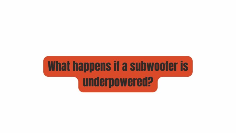 What happens if a subwoofer is underpowered?