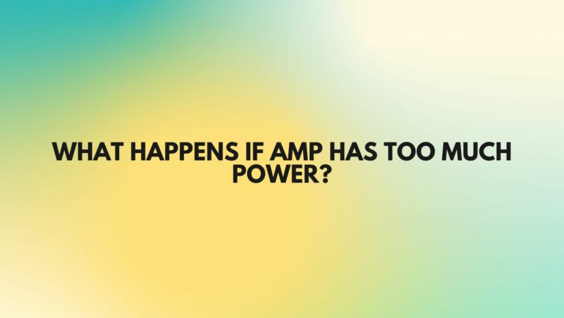 What happens if amp has too much power?