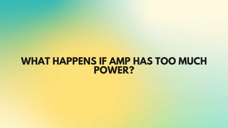 What happens if amp has too much power?