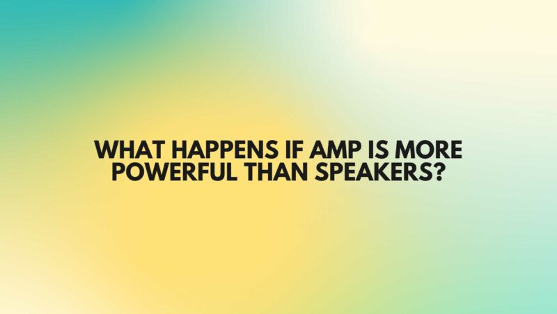 What happens if amp is more powerful than speakers?