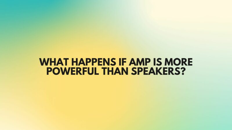 What happens if amp is more powerful than speakers?