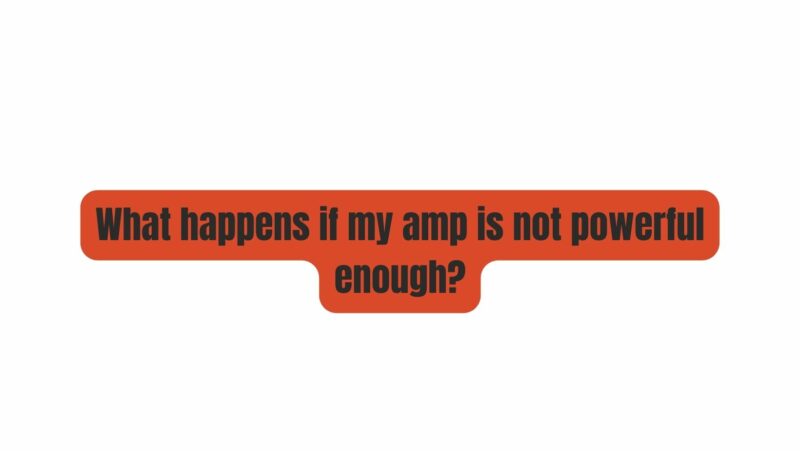 What happens if my amp is not powerful enough?
