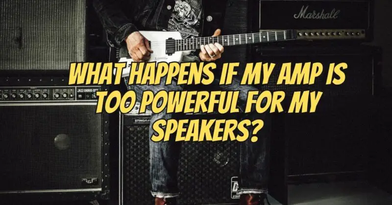 What happens if my amp is too powerful for my speakers?
