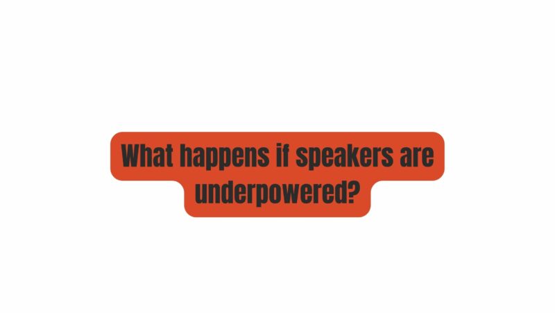 What happens if speakers are underpowered?
