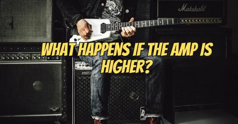What happens if the amp is higher?