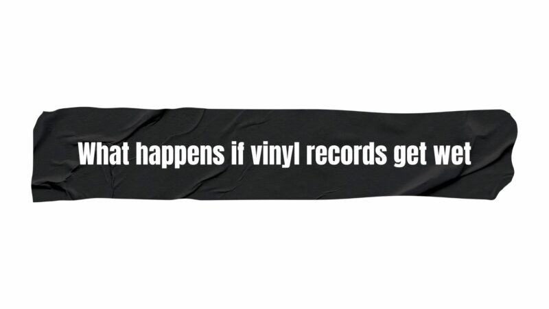 What happens if vinyl records get wet