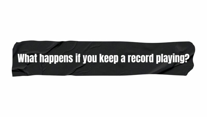 What happens if you keep a record playing?