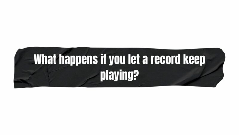 What happens if you let a record keep playing?