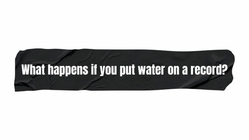 What happens if you put water on a record?