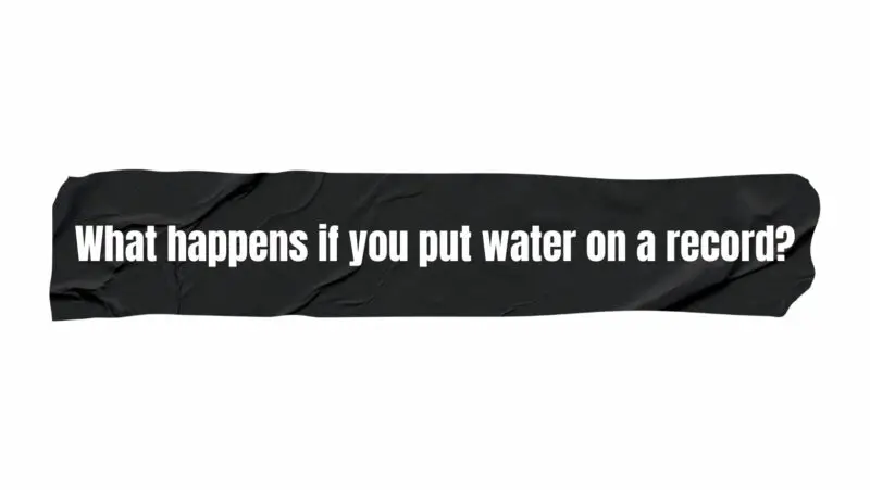 What happens if you put water on a record?