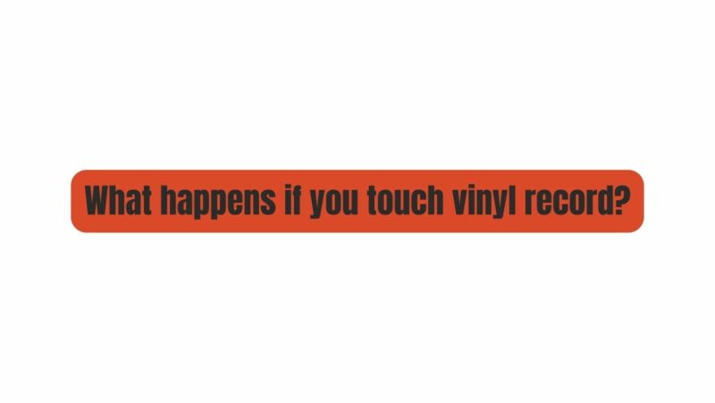 What happens if you touch vinyl record?
