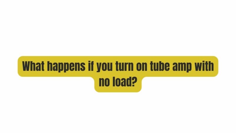 What happens if you turn on tube amp with no load?
