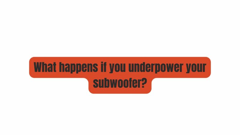 What happens if you underpower your subwoofer?