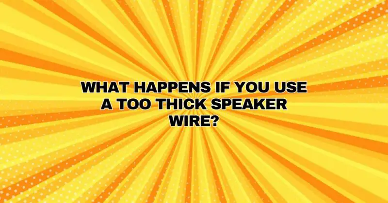 What happens if you use a too thick speaker wire?