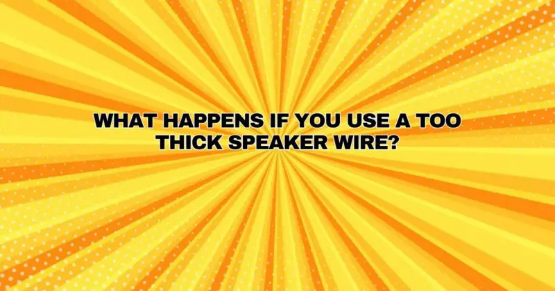 What happens if you use a too thick speaker wire?