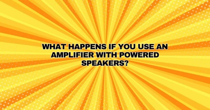 What happens if you use an amplifier with powered speakers?