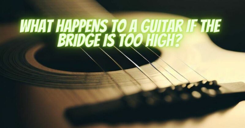 What happens to a guitar if the bridge is too high?