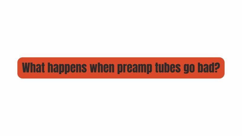 What happens when preamp tubes go bad?