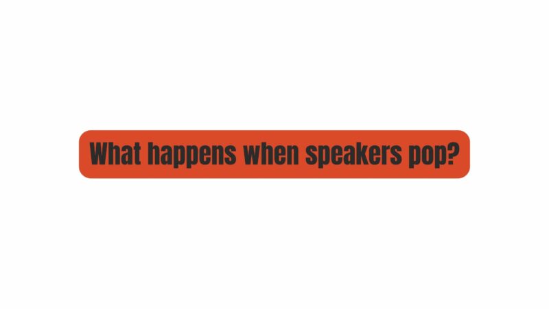 What happens when speakers pop?