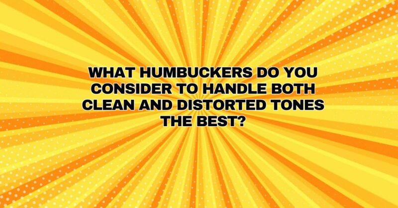 What humbuckers do you consider to handle both clean and distorted tones the best?