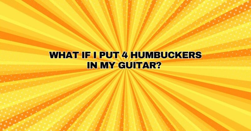 What if I put 4 humbuckers in my guitar?