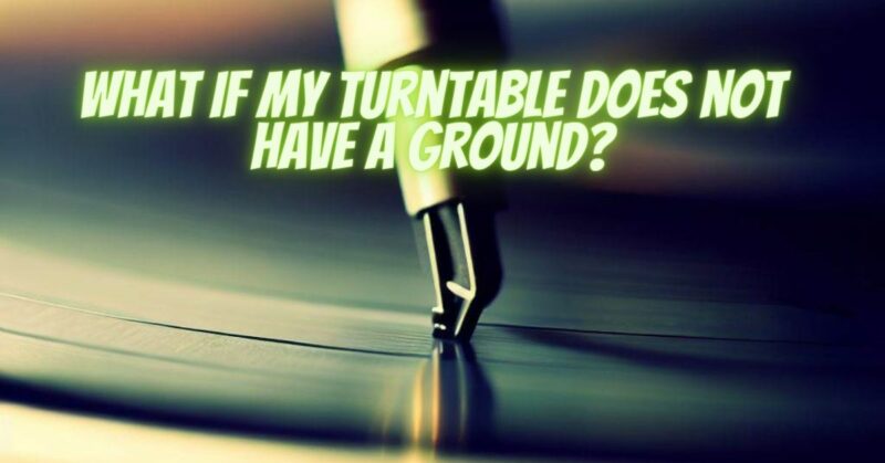 What if my turntable does not have a ground?