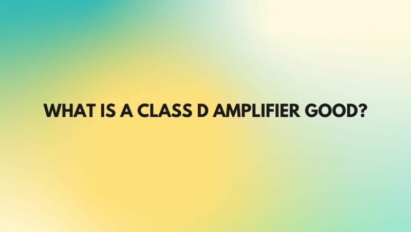What is a Class D amplifier good?