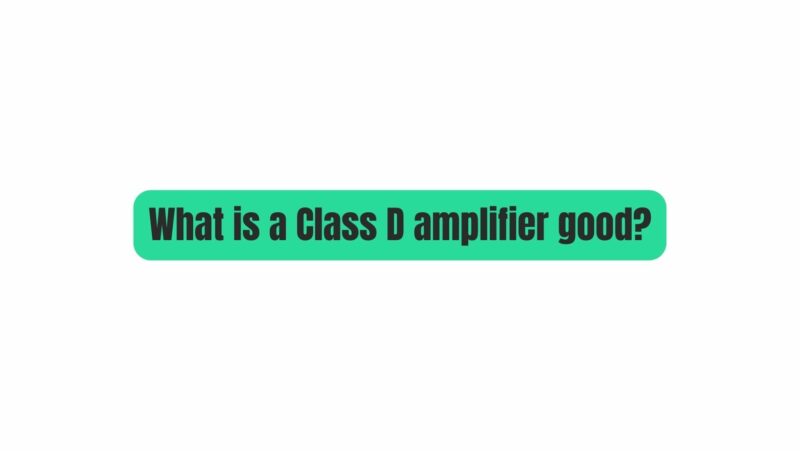 What is a Class D amplifier good?