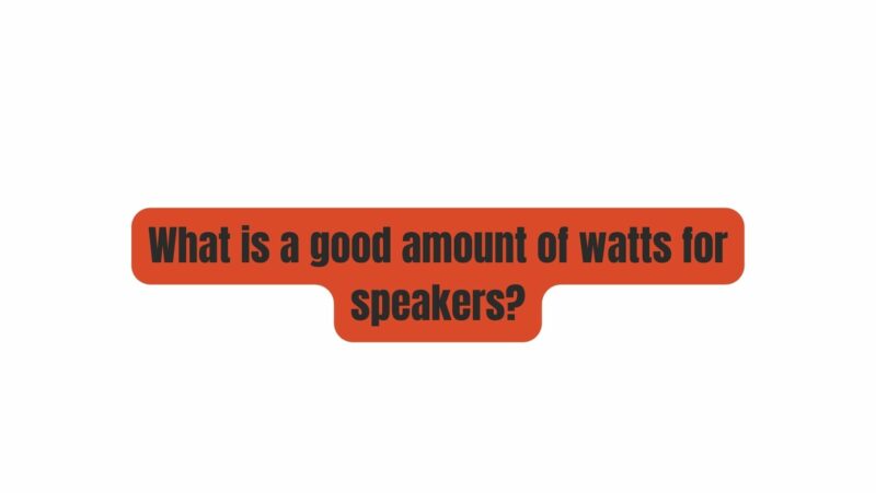 What is a good amount of watts for speakers?