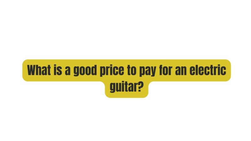 What is a good price to pay for an electric guitar?