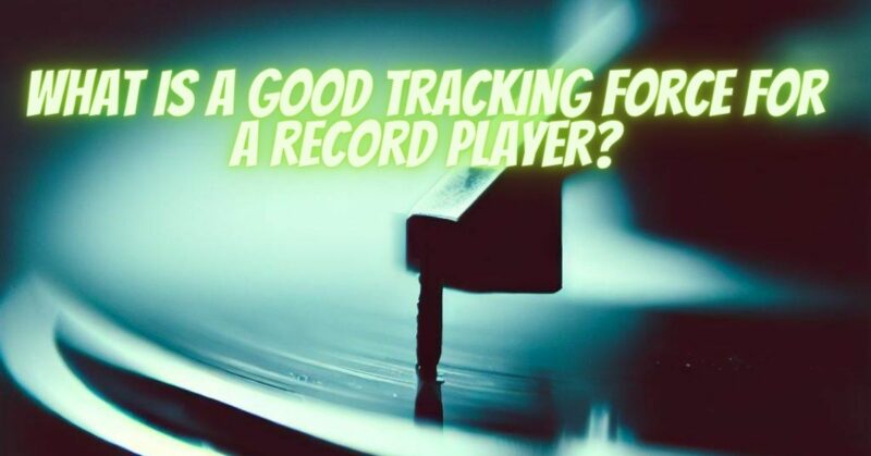 What is a good tracking force for a record player?