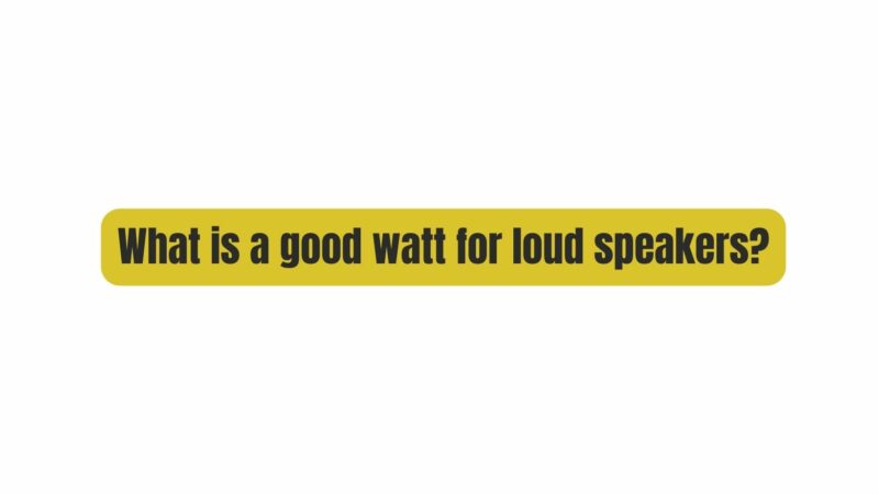 What is a good watt for loud speakers?