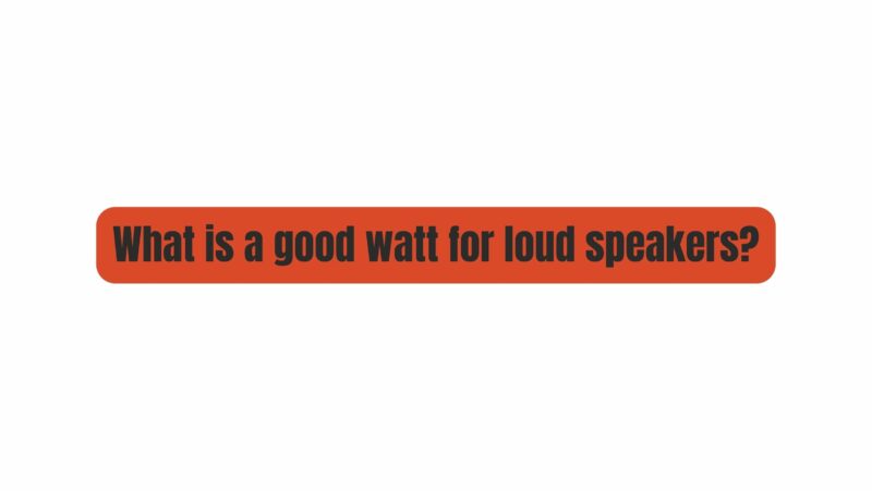 What is a good watt for loud speakers?
